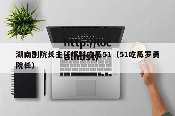 湖南副院长主任爆料吃瓜51（51吃瓜罗勇院长）